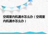 空调室内机漏水怎么办（空调室内机漏水怎么办）