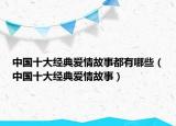 中国十大经典爱情故事都有哪些（中国十大经典爱情故事）