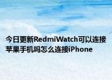 今日更新RedmiWatch可以连接苹果手机吗怎么连接iPhone