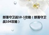 部落守卫战10-1攻略（部落守卫战104攻略）
