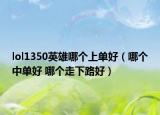 lol1350英雄哪个上单好（哪个中单好 哪个走下路好）