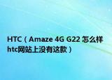 HTC（Amaze 4G G22 怎么样 htc网站上没有这款）