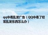 qq中毒乱发广告（QQ中毒了经常乱发东西怎么办）