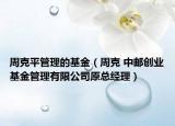 周克平管理的基金（周克 中邮创业基金管理有限公司原总经理）