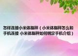 怎样连接小米体脂秤（小米体脂秤怎么和手机连接 小米体脂秤如何绑定手机介绍）