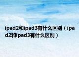 ipad2和ipad3有什么区别（ipad2和ipad3有什么区别）