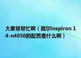 大家帮帮忙啊（戴尔inspiron 14-n4050的配置是什么啊）