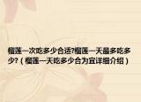 榴莲一次吃多少合适?榴莲一天最多吃多少?（榴莲一天吃多少合为宜详细介绍）