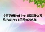 今日更新iPad Pro 5搭载什么系统iPad Pro 5的系统怎么样