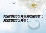 淘宝网店怎么开啊流程是怎样（淘宝网店怎么开啊）