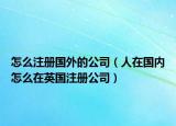 怎么注册国外的公司（人在国内怎么在英国注册公司）