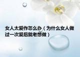 女人太爱作怎么办（为什么女人做过一次爱后就老想做）