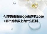 今日更新麒麟9000和天玑1000+哪个好参数上有什么区别
