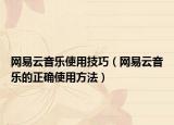 网易云音乐使用技巧（网易云音乐的正确使用方法）
