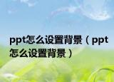ppt怎么设置背景（ppt怎么设置背景）