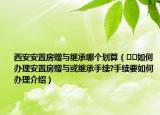 西安安置房赠与继承哪个划算（﻿﻿如何办理安置房赠与或继承手续?手续要如何办理介绍）