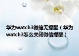 华为watch3微信无提醒（华为watch3怎么关闭微信提醒）