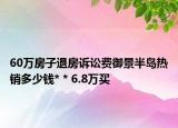 60万房子退房诉讼费御景半岛热销多少钱* * 6.8万买