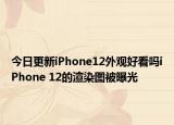 今日更新iPhone12外观好看吗iPhone 12的渲染图被曝光