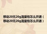 移动20元20g流量包怎么开通（移动20元20g流量包怎么开通）