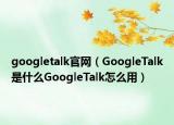 googletalk官网（GoogleTalk是什么GoogleTalk怎么用）