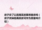 房子卖了以后再买房算首套房吗（房子卖掉后再买房可作为首套吗介绍）