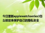 今日更新applewatchseries3怎么锁定来保护自己的隐私安全