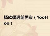 杨欧偶遇前男友（YooHoo）