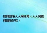 如何删除人人网账号（人人网如何删除好友）