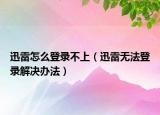 迅雷怎么登录不上（迅雷无法登录解决办法）