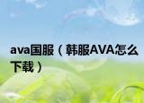 ava国服（韩服AVA怎么下载）