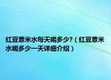 红豆薏米水每天喝多少?（红豆薏米水喝多少一天详细介绍）