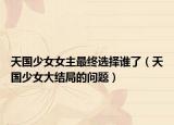 天国少女女主最终选择谁了（天国少女大结局的问题）