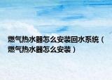 燃气热水器怎么安装回水系统（燃气热水器怎么安装）