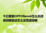 今日更新OPPOReno6怎么关闭返回键震动怎么设置返回键