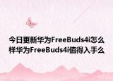 今日更新华为FreeBuds4i怎么样华为FreeBuds4i值得入手么
