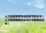 人力资源管理专业需要考的证书（人力资源管理专业可以考取哪些证书）