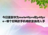 今日更新华为mate40pro和p40pro+哪个好两款手机哪款更值得入手
