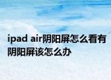 ipad air阴阳屏怎么看有阴阳屏该怎么办