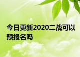 今日更新2020二战可以预报名吗
