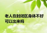 老人在封闭区身体不好可以出来吗