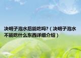 决明子泡水后能吃吗?（决明子泡水不能吃什么东西详细介绍）