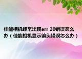 佳能相机经常出现err 20错误怎么办（佳能相机显示镜头错误怎么办）