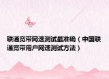 联通宽带网速测试最准确（中国联通宽带用户网速测试方法）