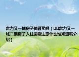 富力又一城房子值得买吗（﻿﻿富力又一城二期房子入住需要注意什么谁知道呢介绍）
