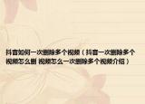 抖音如何一次删除多个视频（抖音一次删除多个视频怎么删 视频怎么一次删除多个视频介绍）