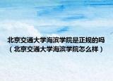 北京交通大学海滨学院是正规的吗（北京交通大学海滨学院怎么样）