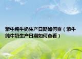 蒙牛纯牛奶生产日期如何查（蒙牛纯牛奶生产日期如何查看）