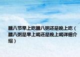 腊八节早上吃腊八粥还是晚上吃（腊八粥是早上喝还是晚上喝详细介绍）