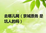 去哪儿网（京城票务 是坑人的吗）